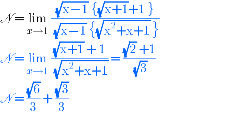 N = lim_(x→1)  (((√(x−1)) {(√(x+1))+1 })/( (√(x−1)) {(√(x^2 +x+1)) }))  N = lim_(x→1)  (((√(x+1)) + 1)/( (√(x^2 +x+1)))) = (((√2) +1)/( (√3)))  N = ((√6)/3) + ((√3)/3)   