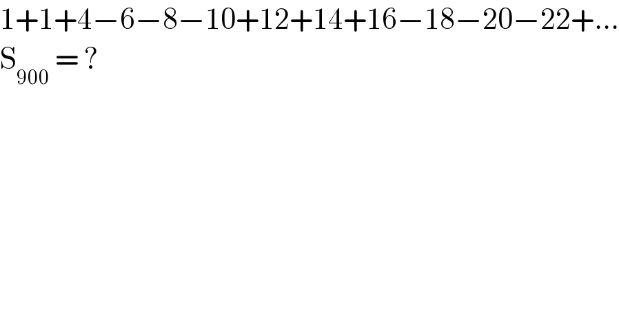 1+1+4−6−8−10+12+14+16−18−20−22+...  S_(900)  = ?  