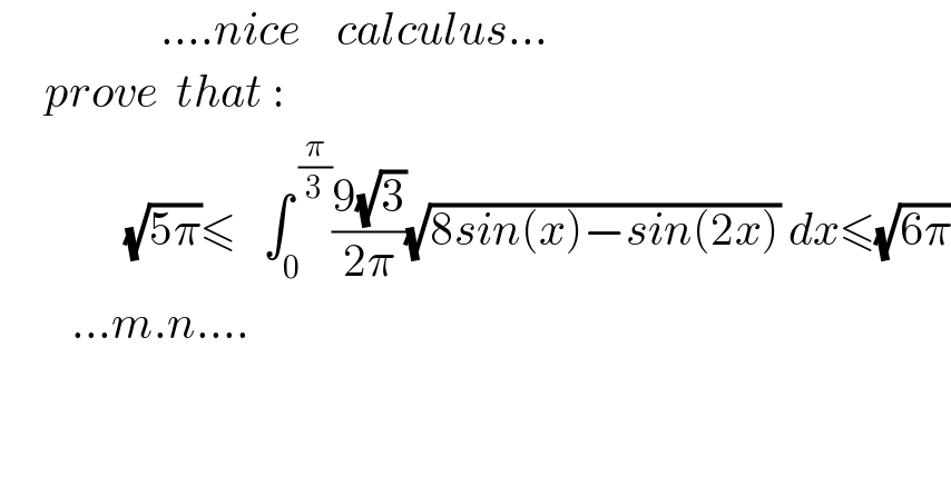                   ....nice    calculus...       prove  that :                (√(5π))≤   ∫_0 ^( (π/3)) ((9(√3))/(2π))(√(8sin(x)−sin(2x))) dx≤(√(6π))          ...m.n....  