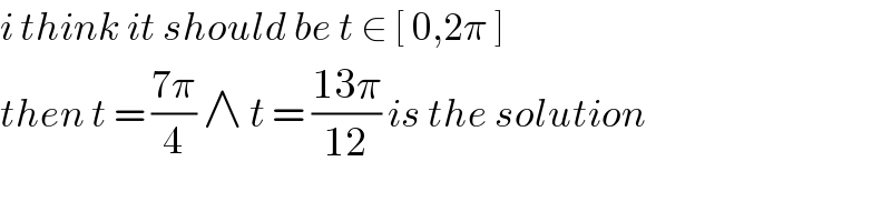 i think it should be t ∈ [ 0,2π ]   then t = ((7π)/4) ∧ t = ((13π)/(12)) is the solution  