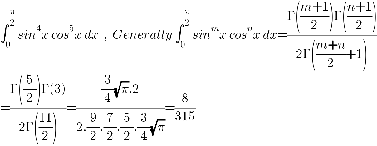 ∫_0 ^(π/2) sin^4 x cos^5 x dx  ,  Generally ∫_0 ^(π/2) sin^m x cos^n x dx=((Γ(((m+1)/2))Γ(((n+1)/2)))/(2Γ(((m+n)/2)+1)))  =((Γ((5/2))Γ(3))/(2Γ(((11)/2))))=(((3/4)(√π).2)/(2.(9/2).(7/2).(5/2).(3/4)(√π)))=(8/(315))  