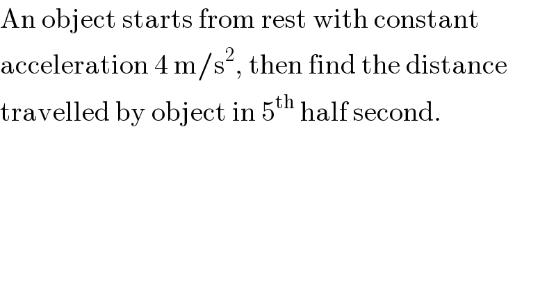 An object starts from rest with constant  acceleration 4 m/s^2 , then find the distance  travelled by object in 5^(th)  half second.  