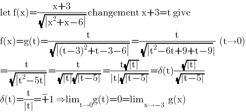 let f(x)=((x+3)/( (√(∣x^2 +x−6∣)))) changement x+3=t give  f(x)=g(t)=(t/( (√(∣(t−3)^2 +t−3−6∣)))) =(t/( (√(∣t^2 −6t+9+t−9))∣))  (t→0)  =(t/( (√(∣t^2 −5t∣)))) =(t/( (√(∣t∣))(√(∣t−5∣)))) =((t(√(∣t∣)))/(∣t∣(√(∣t−5∣)))) =δ(t)((√(∣t∣))/( (√(∣t−5∣))))  δ(t)=(t/(∣t∣))=+^− 1 ⇒lim_(t→0) g(t)=0=lim_(x→−3)   g(x)  
