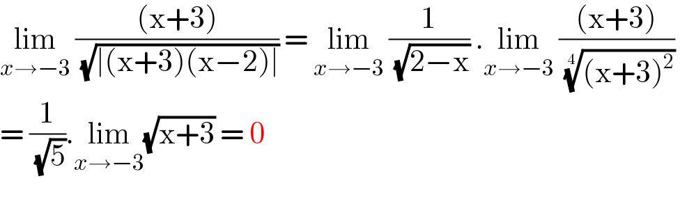 lim_(x→−3)  (((x+3))/( (√(∣(x+3)(x−2)∣)))) = lim_(x→−3)  (1/( (√(2−x)))) .lim_(x→−3)  (((x+3))/( (((x+3)^2 ))^(1/4) ))  = (1/( (√5))).lim_(x→−3) (√(x+3)) = 0    