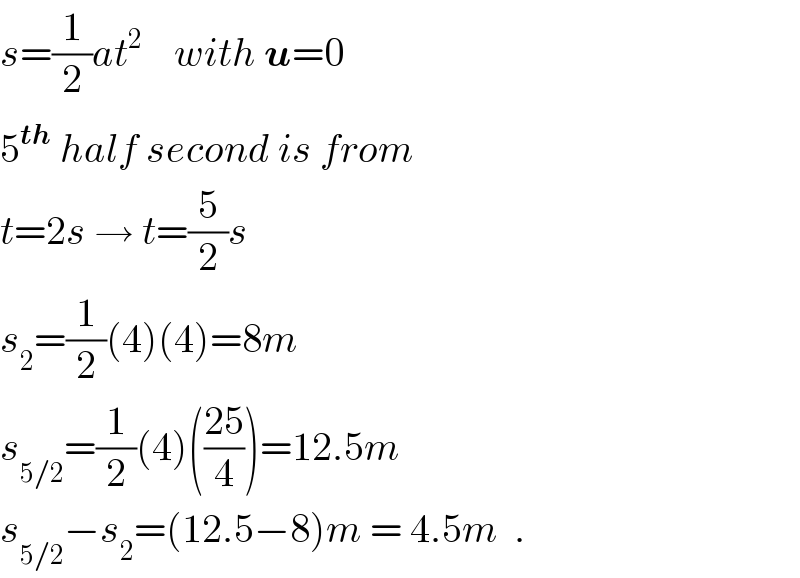 s=(1/2)at^2     with u=0  5^(th)  half second is from  t=2s → t=(5/2)s  s_2 =(1/2)(4)(4)=8m  s_(5/2) =(1/2)(4)(((25)/4))=12.5m  s_(5/2) −s_2 =(12.5−8)m = 4.5m  .  