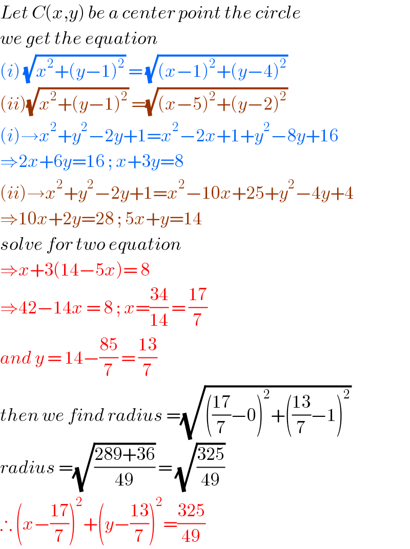 Let C(x,y) be a center point the circle  we get the equation   (i) (√(x^2 +(y−1)^2 )) = (√((x−1)^2 +(y−4)^2 ))  (ii)(√(x^2 +(y−1)^2 )) =(√((x−5)^2 +(y−2)^2 ))  (i)→x^2 +y^2 −2y+1=x^2 −2x+1+y^2 −8y+16  ⇒2x+6y=16 ; x+3y=8   (ii)→x^2 +y^2 −2y+1=x^2 −10x+25+y^2 −4y+4  ⇒10x+2y=28 ; 5x+y=14  solve for two equation   ⇒x+3(14−5x)= 8  ⇒42−14x = 8 ; x=((34)/(14)) = ((17)/7)  and y = 14−((85)/7) = ((13)/7)  then we find radius =(√((((17)/7)−0)^2 +(((13)/7)−1)^2 ))  radius =(√((289+36)/(49))) = (√((325)/(49)))  ∴ (x−((17)/7))^2 +(y−((13)/7))^2 =((325)/(49))  