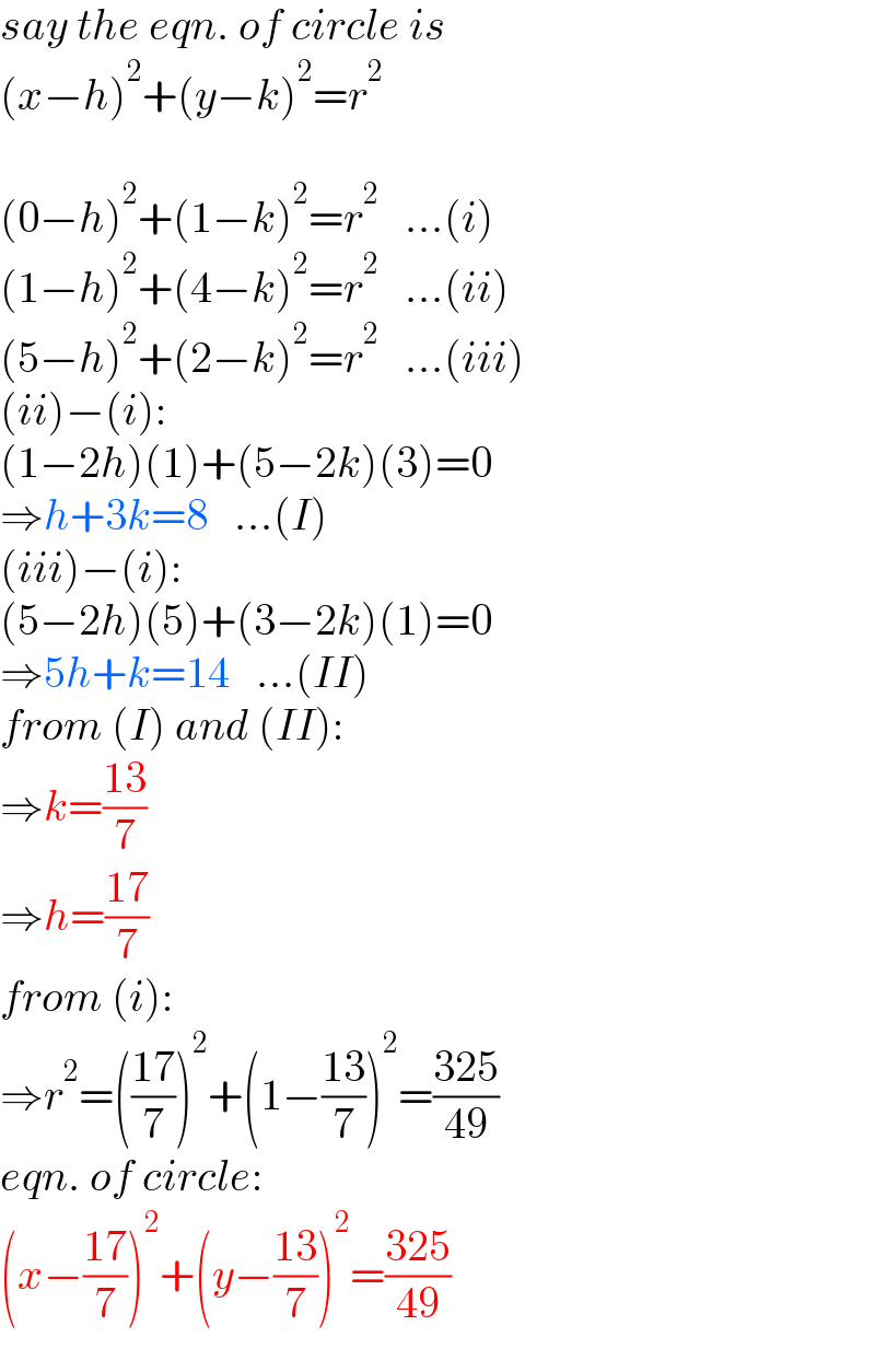 say the eqn. of circle is  (x−h)^2 +(y−k)^2 =r^2     (0−h)^2 +(1−k)^2 =r^2    ...(i)  (1−h)^2 +(4−k)^2 =r^2    ...(ii)  (5−h)^2 +(2−k)^2 =r^2    ...(iii)  (ii)−(i):  (1−2h)(1)+(5−2k)(3)=0  ⇒h+3k=8   ...(I)  (iii)−(i):  (5−2h)(5)+(3−2k)(1)=0  ⇒5h+k=14   ...(II)  from (I) and (II):  ⇒k=((13)/7)  ⇒h=((17)/7)  from (i):  ⇒r^2 =(((17)/7))^2 +(1−((13)/7))^2 =((325)/(49))  eqn. of circle:  (x−((17)/7))^2 +(y−((13)/7))^2 =((325)/(49))  