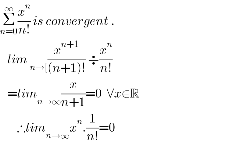 Σ_(n=0) ^∞ (x^n /(n!)) is convergent .     lim _(n→[) (x^(n+1) /((n+1)!)) ÷(x^n /(n!))     =lim_(n→∞) (x/(n+1))=0  ∀x∈R         ∴lim_(n→∞) x^n .(1/(n!))=0  
