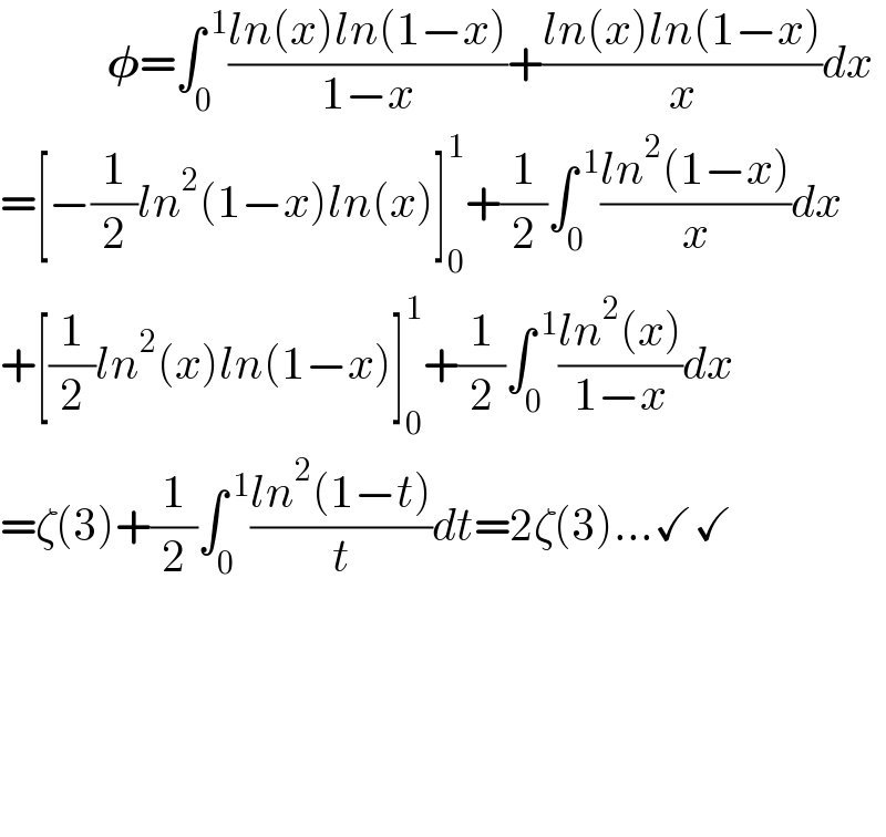            𝛗=∫_0 ^( 1) ((ln(x)ln(1−x))/(1−x))+((ln(x)ln(1−x))/x)dx  =[−(1/2)ln^2 (1−x)ln(x)]_0 ^1 +(1/2)∫_0 ^( 1) ((ln^2 (1−x))/x)dx  +[(1/2)ln^2 (x)ln(1−x)]_0 ^1 +(1/2)∫_0 ^( 1) ((ln^2 (x))/(1−x))dx  =ζ(3)+(1/2)∫_0 ^( 1) ((ln^2 (1−t))/t)dt=2ζ(3)...✓✓               