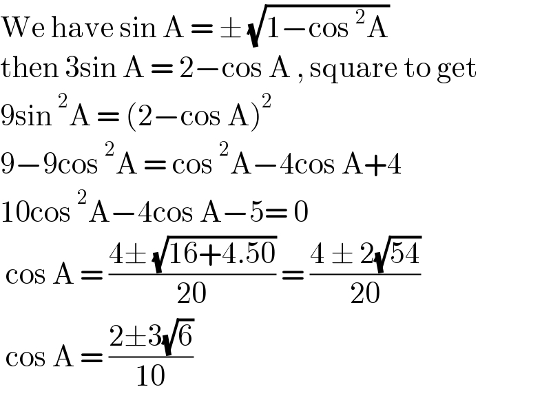 We have sin A = ± (√(1−cos ^2 A))  then 3sin A = 2−cos A , square to get  9sin ^2 A = (2−cos A)^2   9−9cos ^2 A = cos ^2 A−4cos A+4   10cos ^2 A−4cos A−5= 0    cos A = ((4± (√(16+4.50)))/(20)) = ((4 ± 2(√(54)))/(20))   cos A = ((2±3(√6))/(10))   