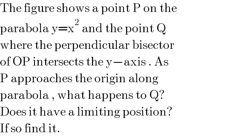 The figure shows a point P on the  parabola y=x^2  and the point Q  where the perpendicular bisector  of OP intersects the y−axis . As   P approaches the origin along  parabola , what happens to Q?  Does it have a limiting position?  If so find it.  