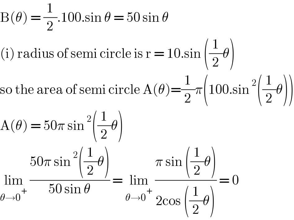B(θ) = (1/2).100.sin θ = 50 sin θ   (i) radius of semi circle is r = 10.sin ((1/2)θ)  so the area of semi circle A(θ)=(1/2)π(100.sin^2 ((1/2)θ))  A(θ) = 50π sin^2 ((1/2)θ)  lim_(θ→0^+ )  ((50π sin^2 ((1/2)θ))/(50 sin θ)) = lim_(θ→0^+ )  ((π sin ((1/2)θ))/(2cos ((1/2)θ))) = 0  