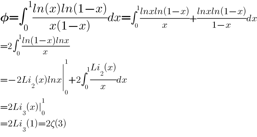 𝛗=∫_0 ^( 1) ((ln(x)ln(1−x))/(x(1−x)))dx=∫_0 ^1 ((lnxln(1−x))/x)+((lnxln(1−x))/(1−x))dx  =2∫_0 ^1 ((ln(1−x)lnx)/x)  =−2Li_2 (x)lnx∣_0 ^1 +2∫_0 ^1 ((Li_2 (x))/x)dx  =2Li_3 (x)∣_0 ^1   =2Li_3 (1)=2ζ(3)  