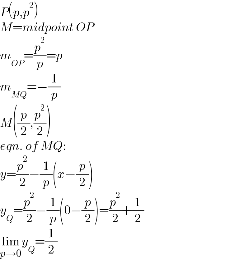 P(p,p^2 )  M=midpoint OP  m_(OP) =(p^2 /p)=p  m_(MQ) =−(1/p)  M((p/2),(p^2 /2))  eqn. of MQ:  y=(p^2 /2)−(1/p)(x−(p/2))  y_Q =(p^2 /2)−(1/p)(0−(p/2))=(p^2 /2)+(1/2)  lim_(p→0) y_Q =(1/2)  