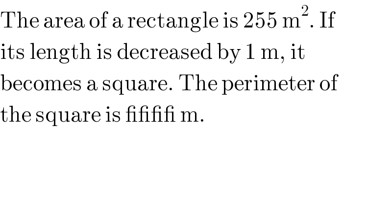 The area of a rectangle is 255 m^2 . If  its length is decreased by 1 m, it   becomes a square. The perimeter of  the square is ____ m.  