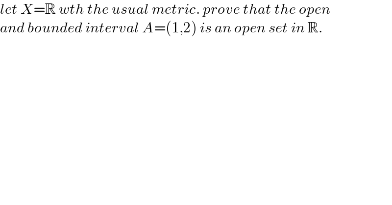 let X=R wth the usual metric. prove that the open  and bounded interval A=(1,2) is an open set in R.  