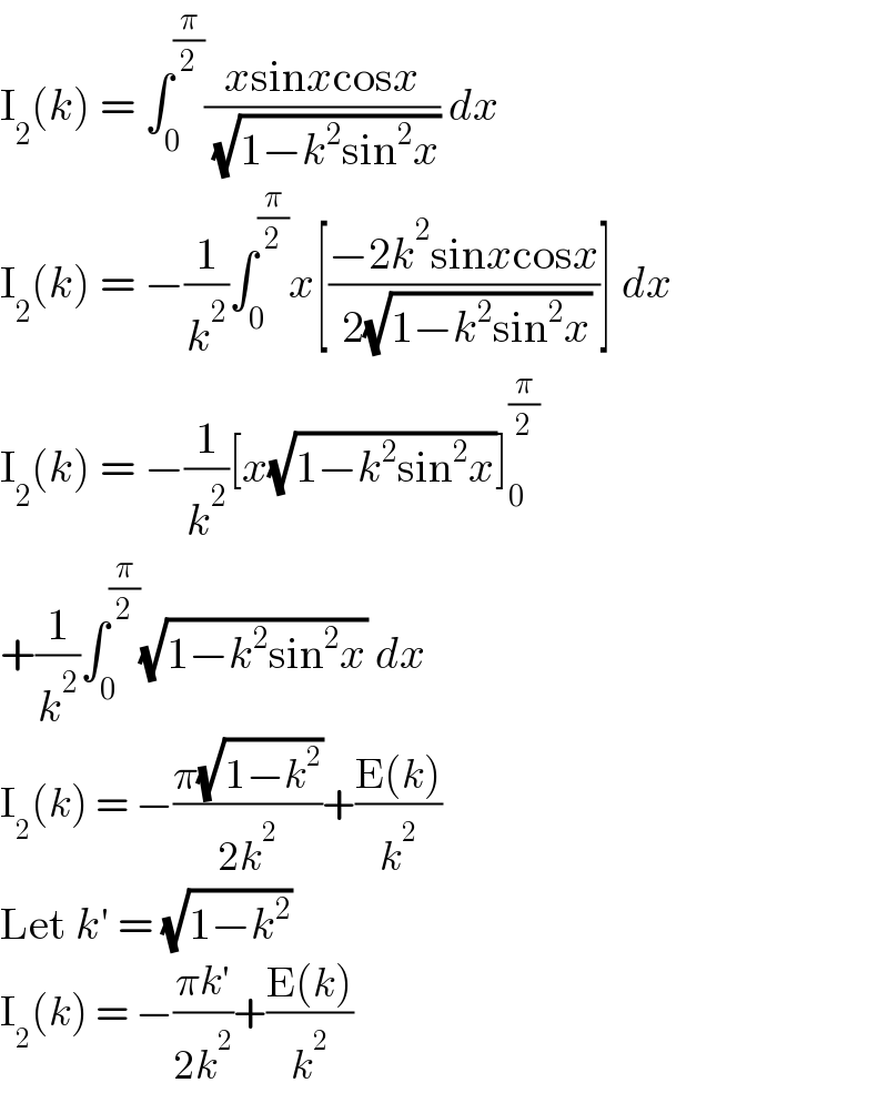 I_2 (k) = ∫_0 ^(π/2) ((xsinxcosx)/( (√(1−k^2 sin^2 x)))) dx  I_2 (k) = −(1/k^2 )∫_0 ^(π/2) x[((−2k^2 sinxcosx)/( 2(√(1−k^2 sin^2 x))))] dx  I_2 (k) = −(1/k^2 )[x(√(1−k^2 sin^2 x))]_0 ^(π/2)   +(1/k^2 )∫_0 ^(π/2) (√(1−k^2 sin^2 x)) dx  I_2 (k) = −((π(√(1−k^2 )))/(2k^2 ))+((E(k))/k^2 )  Let k′ = (√(1−k^2 ))  I_2 (k) = −((πk′)/(2k^2 ))+((E(k))/k^2 )  