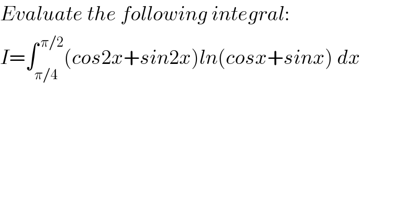 Evaluate the following integral:  I=∫_(π/4) ^( π/2) (cos2x+sin2x)ln(cosx+sinx) dx  
