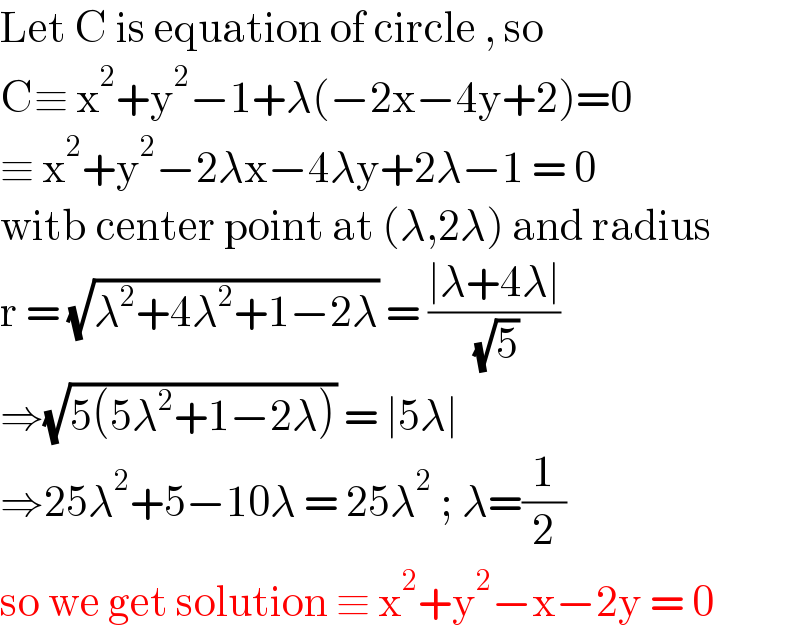 Let C is equation of circle , so   C≡ x^2 +y^2 −1+λ(−2x−4y+2)=0  ≡ x^2 +y^2 −2λx−4λy+2λ−1 = 0  witb center point at (λ,2λ) and radius   r = (√(λ^2 +4λ^2 +1−2λ)) = ((∣λ+4λ∣)/( (√5)))  ⇒(√(5(5λ^2 +1−2λ))) = ∣5λ∣  ⇒25λ^2 +5−10λ = 25λ^2  ; λ=(1/2)  so we get solution ≡ x^2 +y^2 −x−2y = 0  