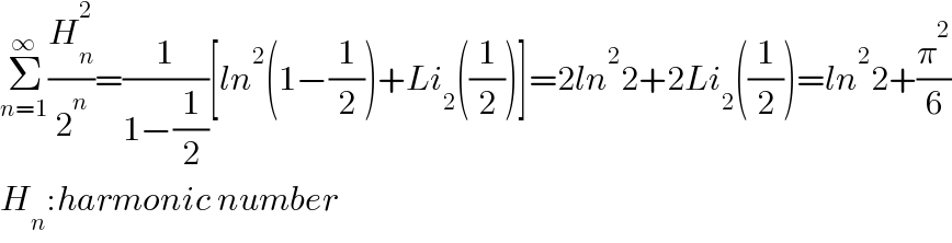 Σ_(n=1) ^∞ (H_n ^2 /2^n )=(1/(1−(1/2)))[ln^2 (1−(1/2))+Li_2 ((1/2))]=2ln^2 2+2Li_2 ((1/2))=ln^2 2+(π^2 /6)  H_n :harmonic number  