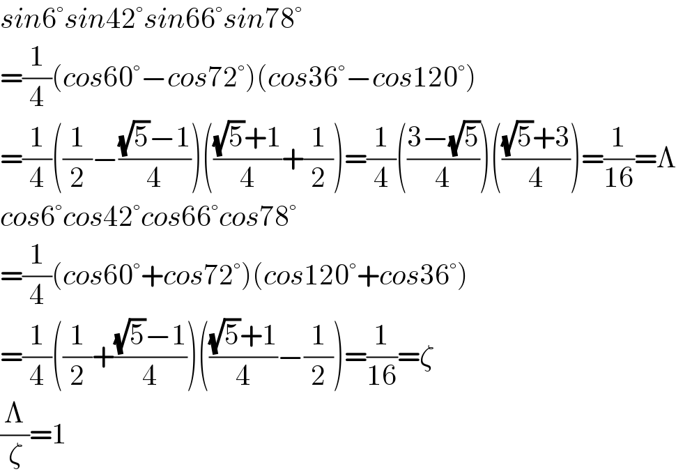 sin6°sin42°sin66°sin78°  =(1/4)(cos60°−cos72°)(cos36°−cos120°)  =(1/4)((1/2)−(((√5)−1)/4))((((√5)+1)/4)+(1/2))=(1/4)(((3−(√5))/4))((((√5)+3)/4))=(1/(16))=Λ  cos6°cos42°cos66°cos78°  =(1/4)(cos60°+cos72°)(cos120°+cos36°)  =(1/4)((1/2)+(((√5)−1)/4))((((√5)+1)/4)−(1/2))=(1/(16))=ζ  (Λ/ζ)=1  