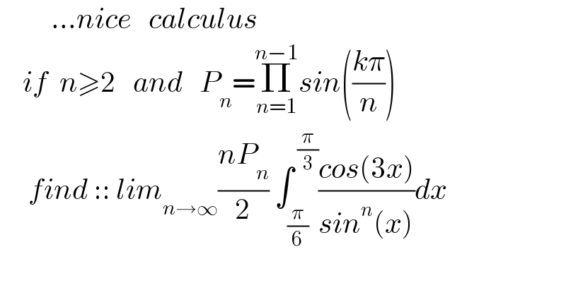         ...nice   calculus        if  n≥2   and   P_n =Π_(n=1) ^(n−1) sin(((kπ)/n))       find :: lim_(n→∞) ((nP_n )/2) ∫_(π/6) ^( (π/3)) ((cos(3x))/(sin^n (x)))dx  