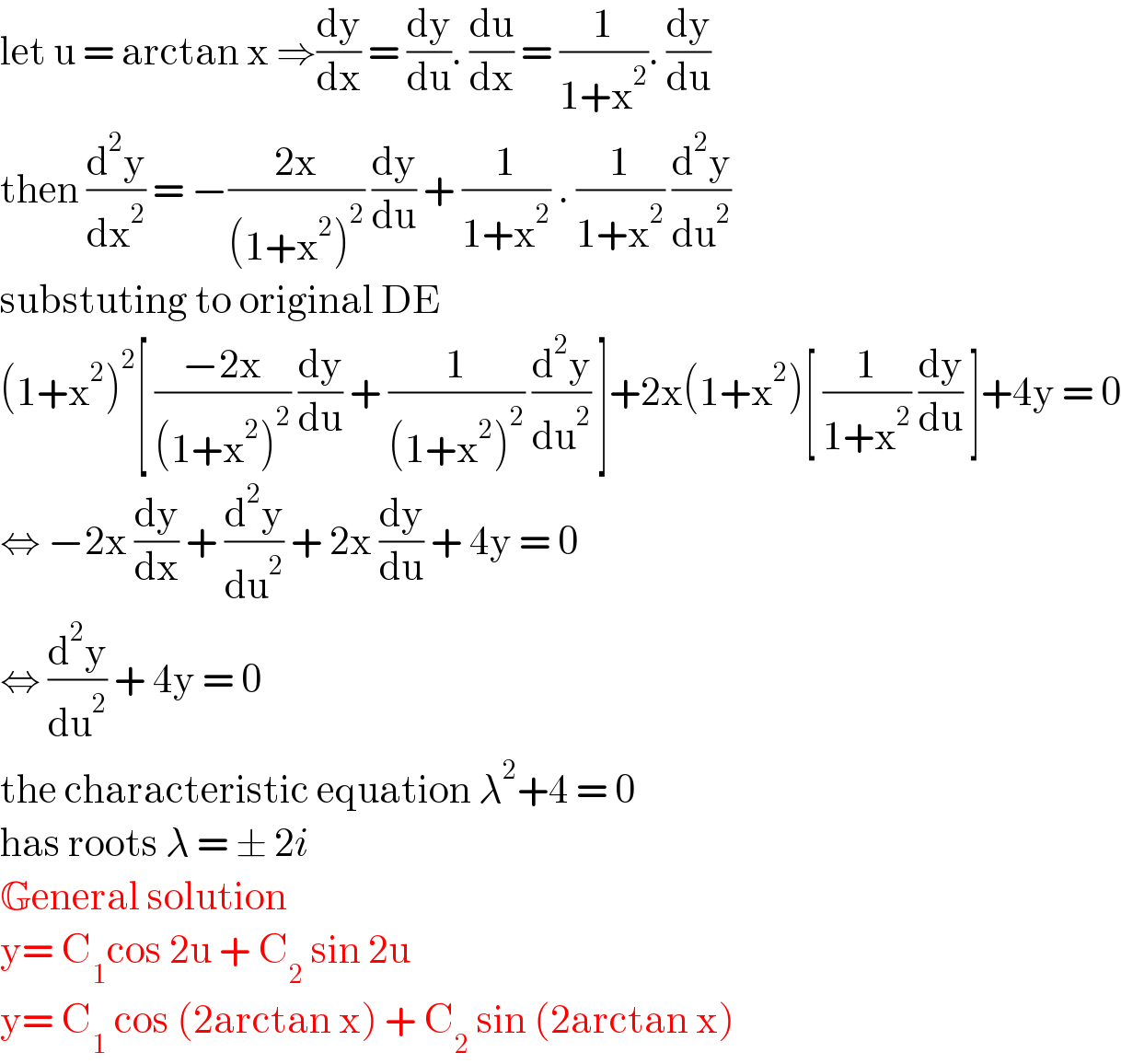 let u = arctan x ⇒(dy/dx) = (dy/du). (du/dx) = (1/(1+x^2 )). (dy/du)  then (d^2 y/dx^2 ) = −((2x)/((1+x^2 )^2 )) (dy/du) + (1/(1+x^2 )) . (1/(1+x^2 )) (d^2 y/du^2 )  substuting to original DE  (1+x^2 )^2 [ ((−2x)/((1+x^2 )^2 )) (dy/du) + (1/((1+x^2 )^2 )) (d^2 y/du^2 ) ]+2x(1+x^2 )[ (1/(1+x^2 )) (dy/du) ]+4y = 0  ⇔ −2x (dy/dx) + (d^2 y/du^2 ) + 2x (dy/du) + 4y = 0  ⇔ (d^2 y/du^2 ) + 4y = 0   the characteristic equation λ^2 +4 = 0  has roots λ = ± 2i   General solution   y= C_1 cos 2u + C_2  sin 2u   y= C_1  cos (2arctan x) + C_2  sin (2arctan x)   