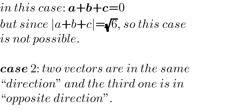 in this case: a+b+c=0  but since ∣a+b+c∣=(√6), so this case  is not possible.    case 2: two vectors are in the same  “direction” and the third one is in  “opposite direction”.  