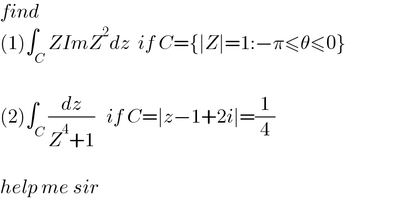 find  (1)∫_C ZImZ^2 dz  if C={∣Z∣=1:−π≤θ≤0}    (2)∫_C (dz/(Z^4 +1))   if C=∣z−1+2i∣=(1/4)    help me sir  