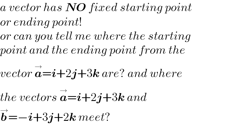 a vector has NO fixed starting point  or ending point!  or can you tell me where the starting  point and the ending point from the  vector a^(→) =i+2j+3k are? and where  the vectors a^(→) =i+2j+3k and  b^→ =−i+3j+2k meet?  