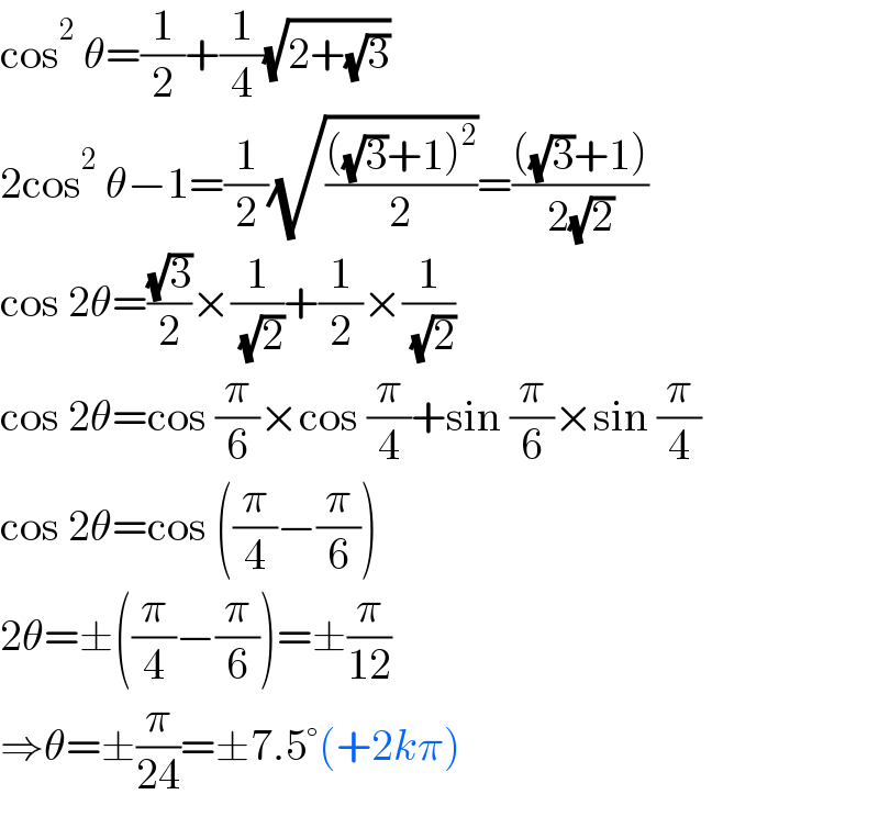 cos^2  θ=(1/2)+(1/4)(√(2+(√3)))  2cos^2  θ−1=(1/2)(√((((√3)+1)^2 )/2))=((((√3)+1))/(2(√2)))  cos 2θ=((√3)/2)×(1/( (√2)))+(1/2)×(1/( (√2)))  cos 2θ=cos (π/6)×cos (π/4)+sin (π/6)×sin (π/4)  cos 2θ=cos ((π/4)−(π/6))  2θ=±((π/4)−(π/6))=±(π/(12))  ⇒θ=±(π/(24))=±7.5°(+2kπ)  