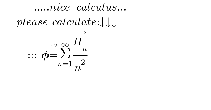                 .....nice   calculus...          please  calculate:↓↓↓               :::  𝛗=^(??) Σ_(n=1) ^∞ (H_n ^^2  /n^2 )            