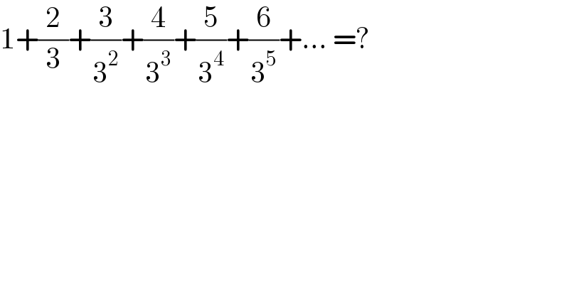 1+(2/3)+(3/3^2 )+(4/3^3 )+(5/3^4 )+(6/3^5 )+... =?     