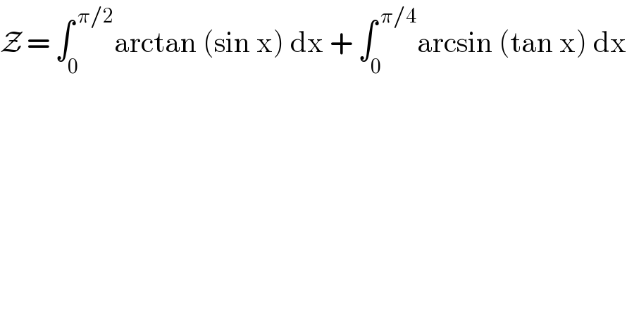 Z = ∫_0 ^( π/2) arctan (sin x) dx + ∫_0 ^( π/4) arcsin (tan x) dx  