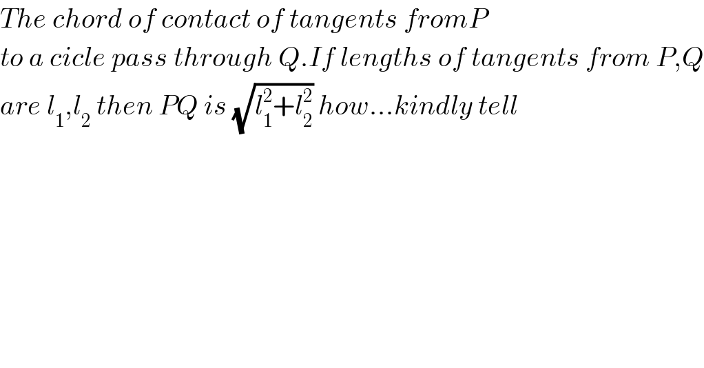 The chord of contact of tangents fromP  to a cicle pass through Q.If lengths of tangents from P,Q  are l_1 ,l_2  then PQ is (√(l_1 ^2 +l_2 ^2 )) how...kindly tell  