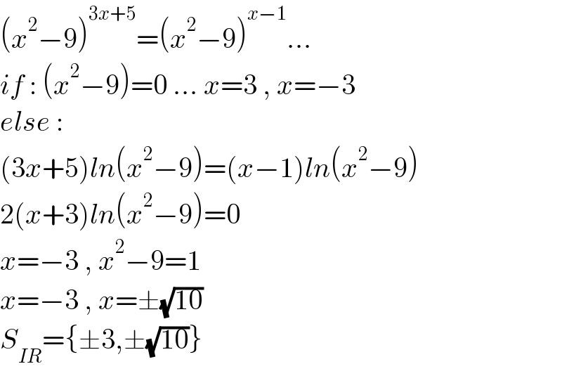 (x^2 −9)^(3x+5) =(x^2 −9)^(x−1) ...  if : (x^2 −9)=0 ... x=3 , x=−3   else :  (3x+5)ln(x^2 −9)=(x−1)ln(x^2 −9)  2(x+3)ln(x^2 −9)=0  x=−3 , x^2 −9=1  x=−3 , x=±(√(10))  S_(IR) ={±3,±(√(10))}  