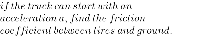 if the truck can start with an  acceleration a, find the friction  coefficient between tires and ground.  