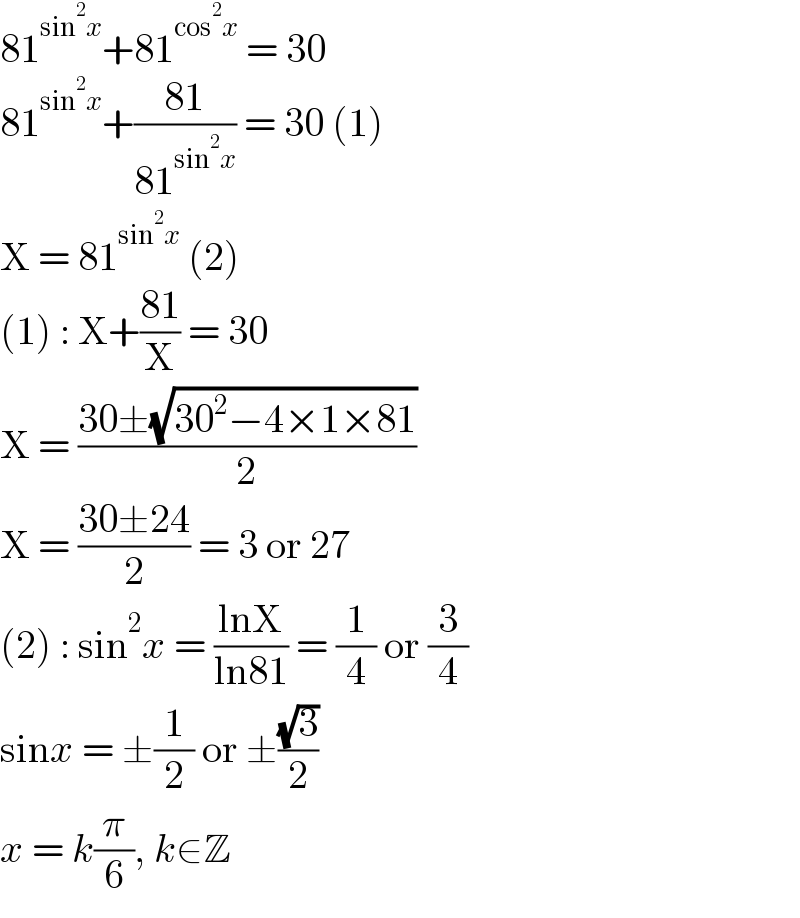 81^(sin^2 x) +81^(cos^2 x)  = 30  81^(sin^2 x) +((81)/(81^(sin^2 x) )) = 30 (1)  X = 81^(sin^2 x)  (2)  (1) : X+((81)/X) = 30  X = ((30±(√(30^2 −4×1×81)))/2)  X = ((30±24)/2) = 3 or 27  (2) : sin^2 x = ((lnX)/(ln81)) = (1/4) or (3/4)  sinx = ±(1/2) or ±((√3)/2)  x = k(π/6), k∈Z  