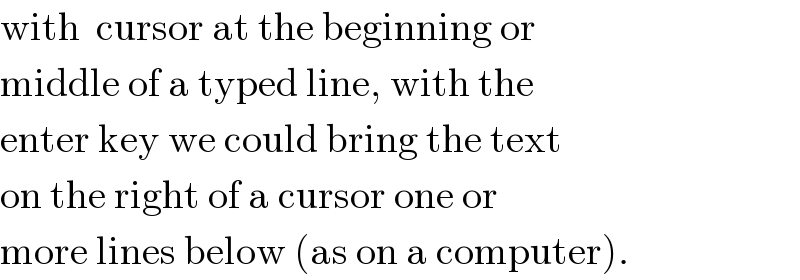 with  cursor at the beginning or  middle of a typed line, with the  enter key we could bring the text  on the right of a cursor one or  more lines below (as on a computer).  