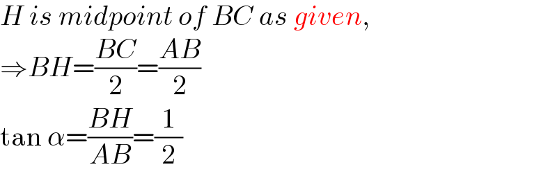 H is midpoint of BC as given,  ⇒BH=((BC)/2)=((AB)/2)  tan α=((BH)/(AB))=(1/2)  