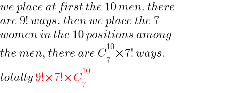 we place at first the 10 men. there  are 9! ways. then we place the 7  women in the 10 positions among  the men, there are C_7 ^(10) ×7! ways.  totally 9!×7!×C_7 ^(10)   