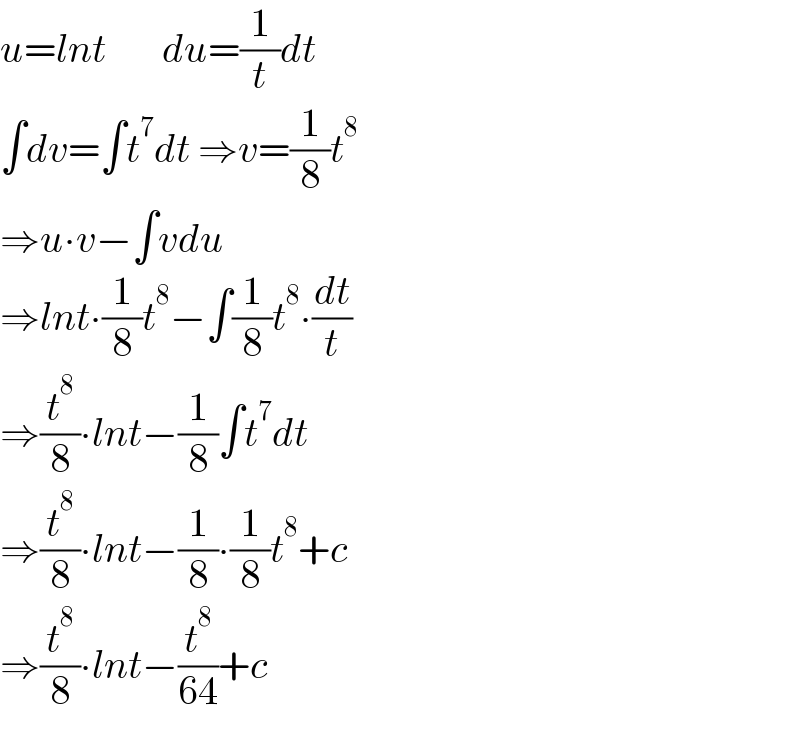 u=lnt       du=(1/t)dt  ∫dv=∫t^7 dt ⇒v=(1/8)t^8   ⇒u∙v−∫vdu  ⇒lnt∙(1/8)t^8 −∫(1/8)t^8 ∙(dt/t)  ⇒(t^8 /8)∙lnt−(1/8)∫t^7 dt  ⇒(t^8 /8)∙lnt−(1/8)∙(1/8)t^8 +c  ⇒(t^8 /8)∙lnt−(t^8 /(64))+c  