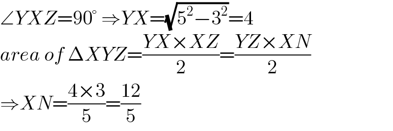 ∠YXZ=90° ⇒YX=(√(5^2 −3^2 ))=4  area of ΔXYZ=((YX×XZ)/2)=((YZ×XN)/2)  ⇒XN=((4×3)/5)=((12)/5)  