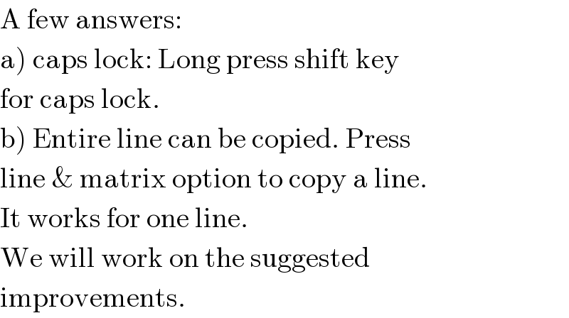 A few answers:  a) caps lock: Long press shift key  for caps lock.  b) Entire line can be copied. Press  line & matrix option to copy a line.  It works for one line.  We will work on the suggested  improvements.  