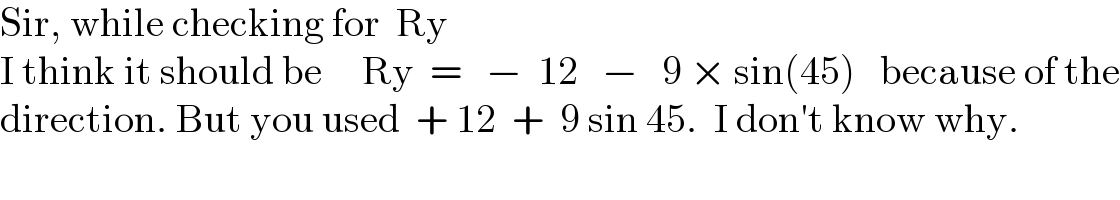 Sir, while checking for  Ry  I think it should be     Ry  =   −  12   −   9 × sin(45)   because of the  direction. But you used  + 12  +  9 sin 45.  I don′t know why.  