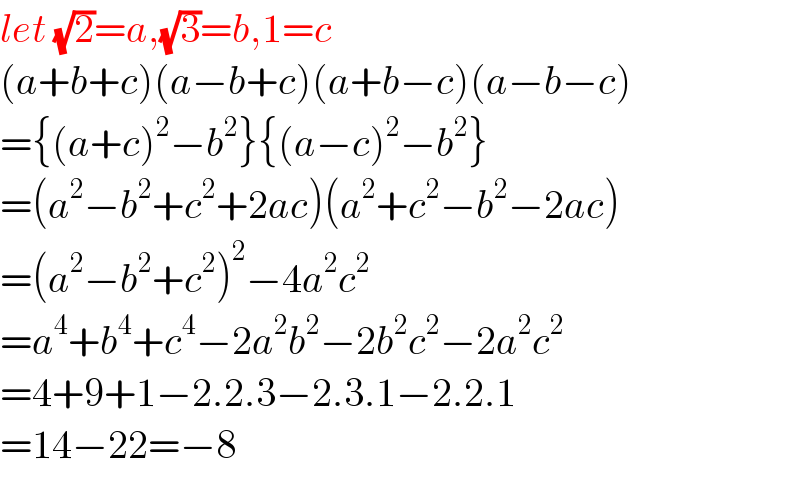 let (√2)=a,(√3)=b,1=c  (a+b+c)(a−b+c)(a+b−c)(a−b−c)  ={(a+c)^2 −b^2 }{(a−c)^2 −b^2 }  =(a^2 −b^2 +c^2 +2ac)(a^2 +c^2 −b^2 −2ac)  =(a^2 −b^2 +c^2 )^2 −4a^2 c^2   =a^4 +b^4 +c^4 −2a^2 b^2 −2b^2 c^2 −2a^2 c^2   =4+9+1−2.2.3−2.3.1−2.2.1  =14−22=−8  