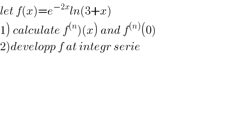let f(x)=e^(−2x) ln(3+x)  1) calculate f^((n) )(x) and f^((n)) (0)  2)developp f at integr serie  