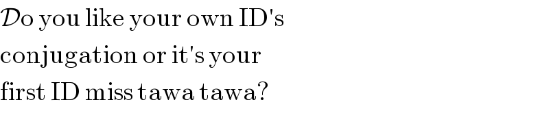 Do you like your own ID′s  conjugation or it′s your  first ID miss tawa tawa?  