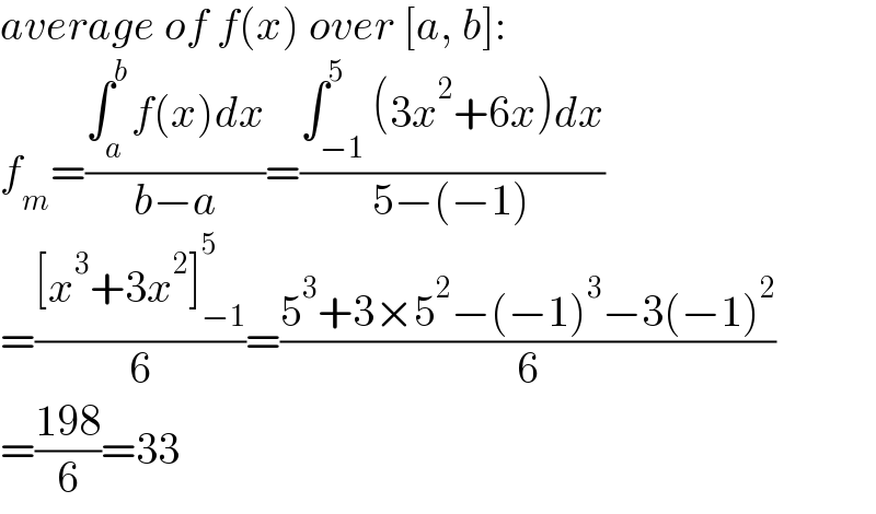 average of f(x) over [a, b]:  f_m =((∫_a ^b f(x)dx)/(b−a))=((∫_(−1) ^5 (3x^2 +6x)dx)/(5−(−1)))  =(([x^3 +3x^2 ]_(−1) ^5 )/6)=((5^3 +3×5^2 −(−1)^3 −3(−1)^2 )/6)  =((198)/6)=33  