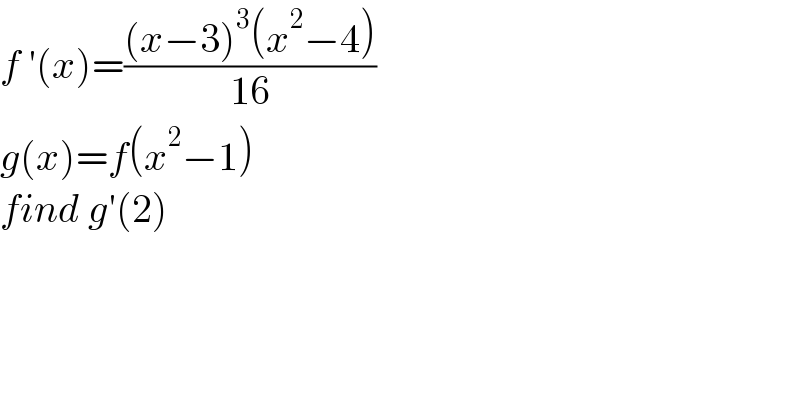 f ′(x)=(((x−3)^3 (x^2 −4))/(16))  g(x)=f(x^2 −1)  find g′(2)  